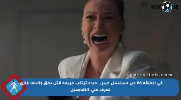 في الحلقة 86 من مسلسل آسر.. حياة ترتكب جريمة قتل بحق والدها غازي، تعرف على التفاصيل